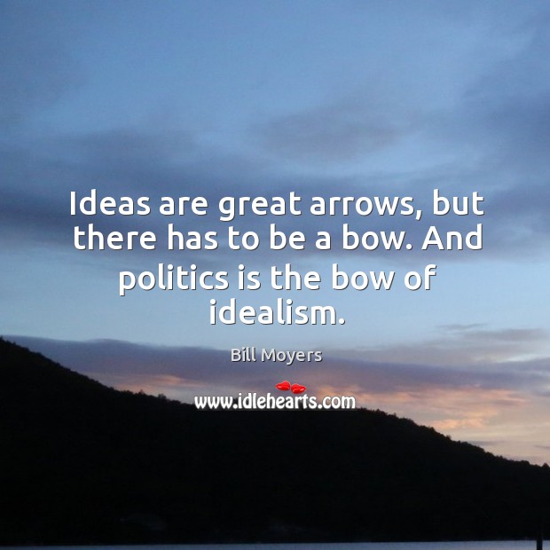 Ideas are great arrows, but there has to be a bow. And politics is the bow of idealism. Bill Moyers Picture Quote