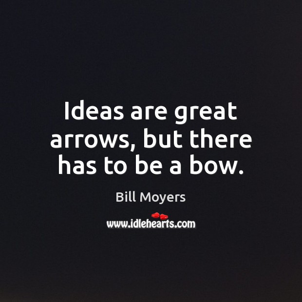 Ideas are great arrows, but there has to be a bow. Bill Moyers Picture Quote
