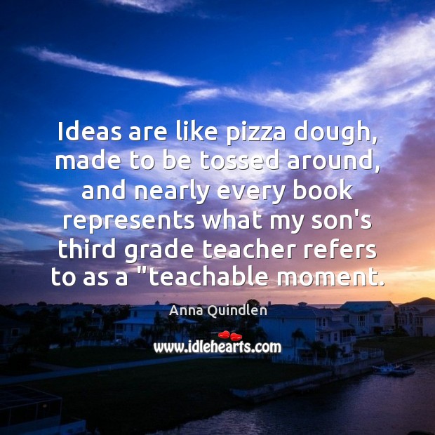 Ideas are like pizza dough, made to be tossed around, and nearly Anna Quindlen Picture Quote