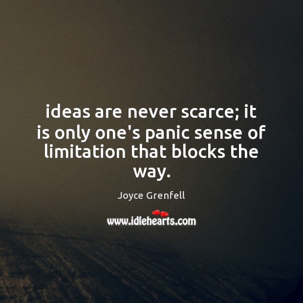 Ideas are never scarce; it is only one’s panic sense of limitation that blocks the way. Joyce Grenfell Picture Quote