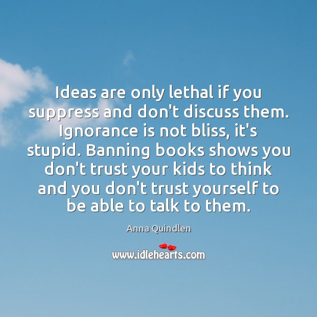 Ideas are only lethal if you suppress and don’t discuss them. Ignorance Anna Quindlen Picture Quote