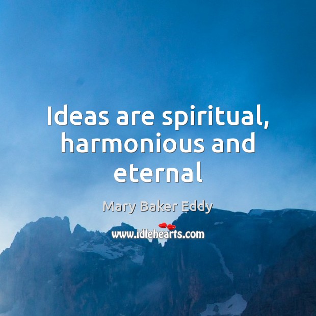 Ideas are spiritual, harmonious and eternal Mary Baker Eddy Picture Quote
