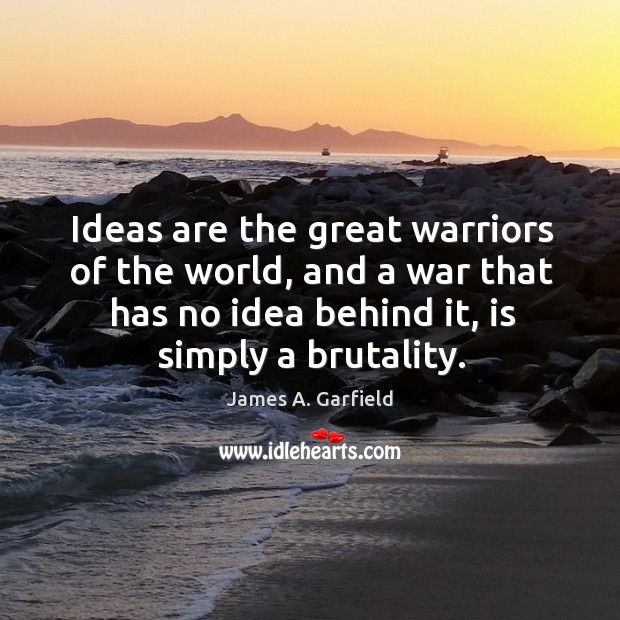 Ideas are the great warriors of the world, and a war that has no idea behind it, is simply a brutality. James A. Garfield Picture Quote