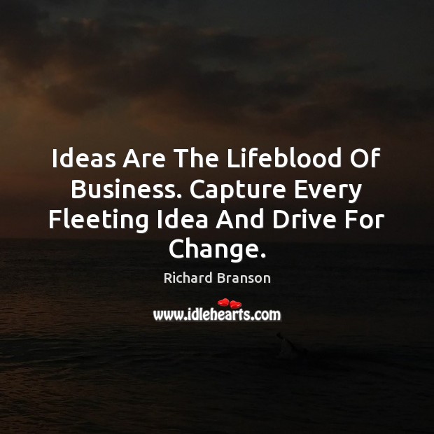 Ideas Are The Lifeblood Of Business. Capture Every Fleeting Idea And Drive For Change. Richard Branson Picture Quote