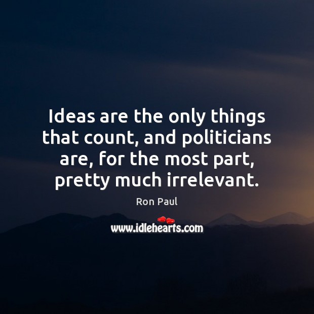 Ideas are the only things that count, and politicians are, for the Ron Paul Picture Quote