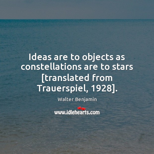 Ideas are to objects as constellations are to stars [translated from Trauerspiel, 1928]. Walter Benjamin Picture Quote