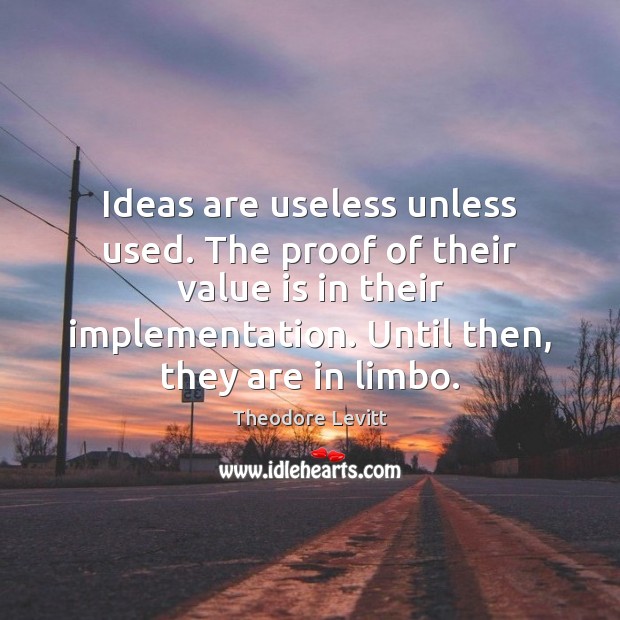 Ideas are useless unless used. The proof of their value is in Image