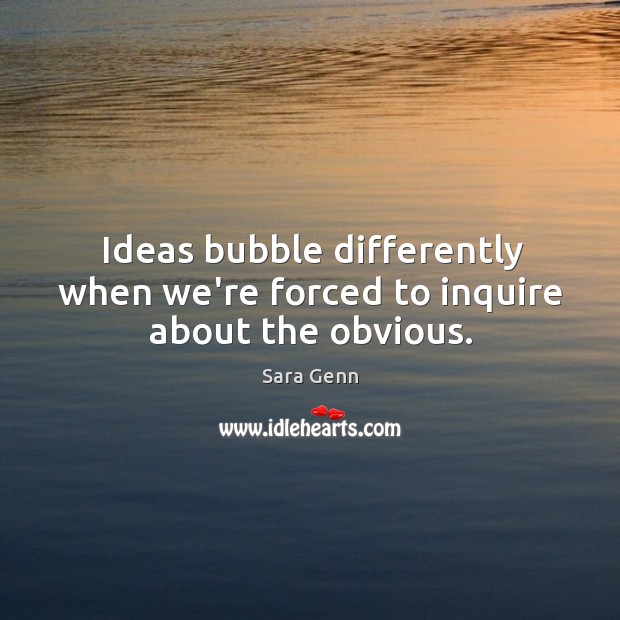 Ideas bubble differently when we’re forced to inquire about the obvious. Sara Genn Picture Quote