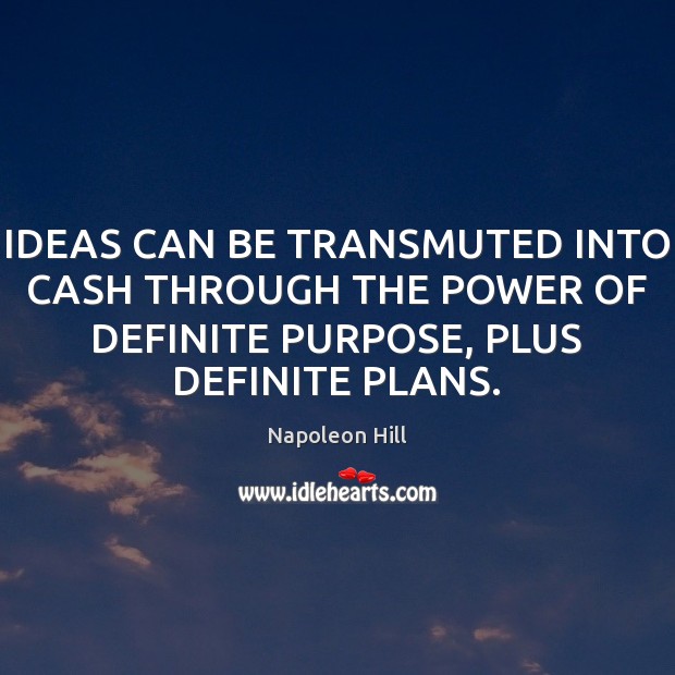 IDEAS CAN BE TRANSMUTED INTO CASH THROUGH THE POWER OF DEFINITE PURPOSE, 