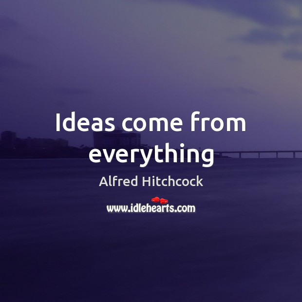 Ideas come from everything Alfred Hitchcock Picture Quote