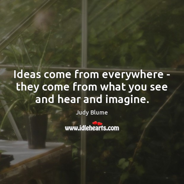 Ideas come from everywhere – they come from what you see and hear and imagine. Judy Blume Picture Quote
