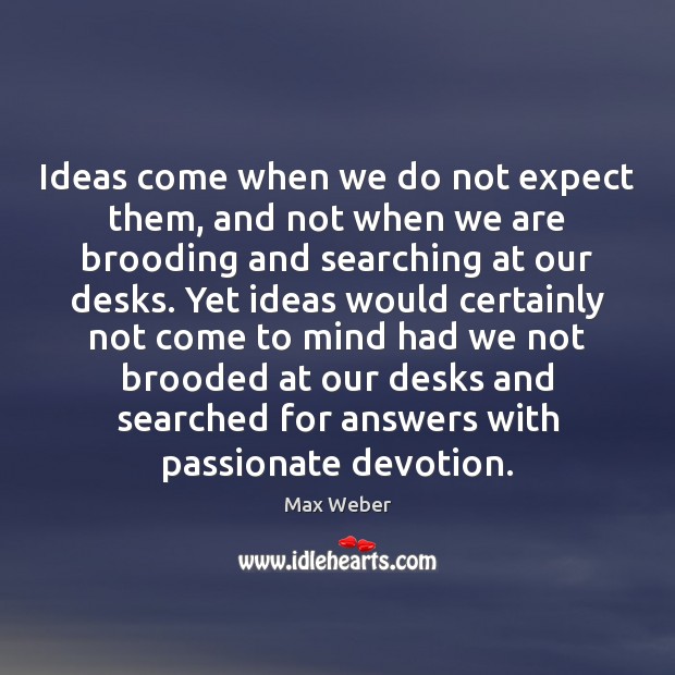 Ideas come when we do not expect them, and not when we Max Weber Picture Quote