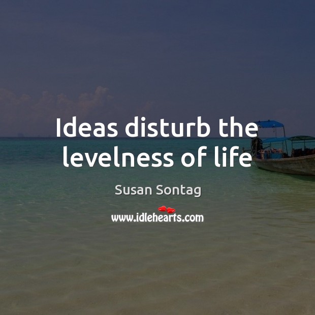 Ideas disturb the levelness of life Susan Sontag Picture Quote
