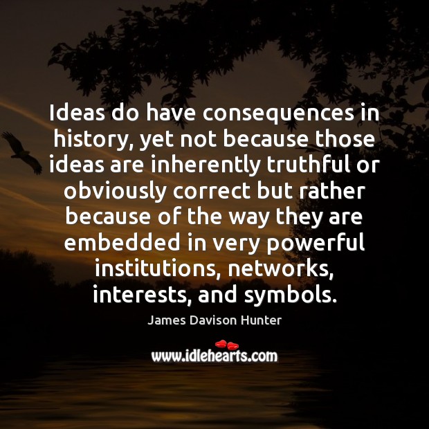 Ideas do have consequences in history, yet not because those ideas are James Davison Hunter Picture Quote