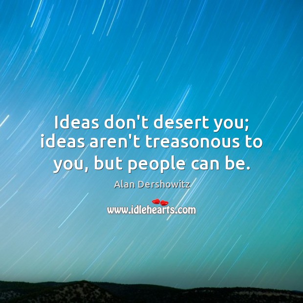 Ideas don’t desert you; ideas aren’t treasonous to you, but people can be. Alan Dershowitz Picture Quote