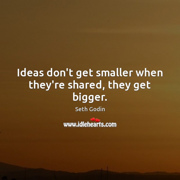 Ideas don’t get smaller when they’re shared, they get bigger. Image