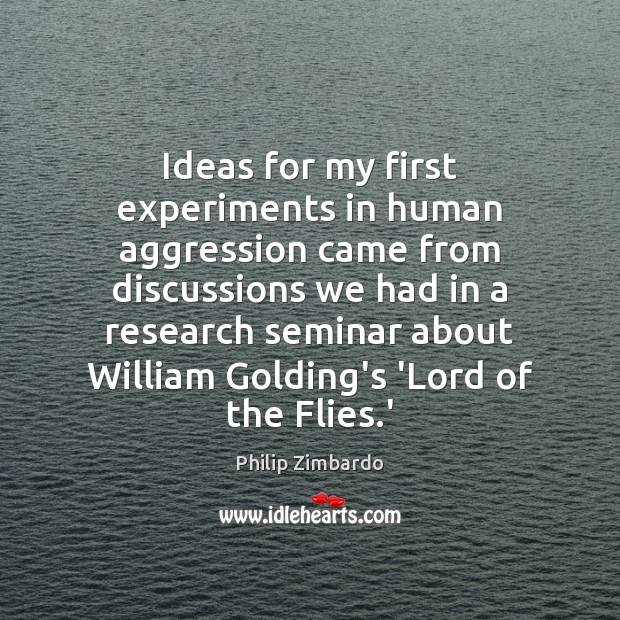 Ideas for my first experiments in human aggression came from discussions we Philip Zimbardo Picture Quote