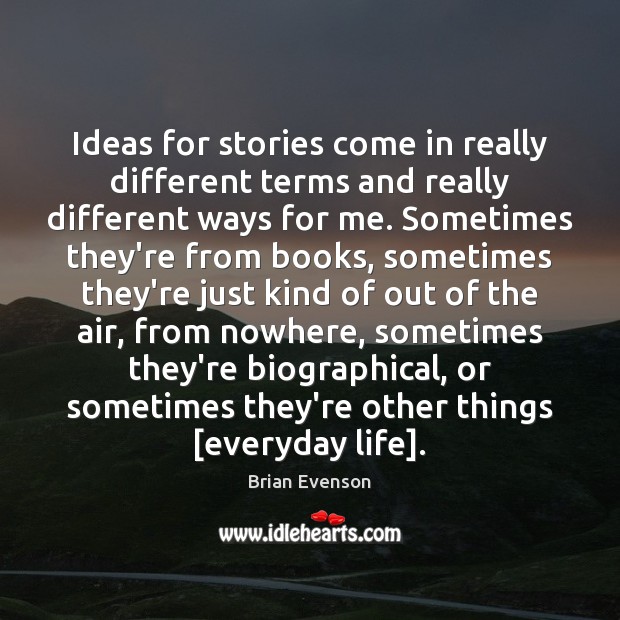Ideas for stories come in really different terms and really different ways Brian Evenson Picture Quote