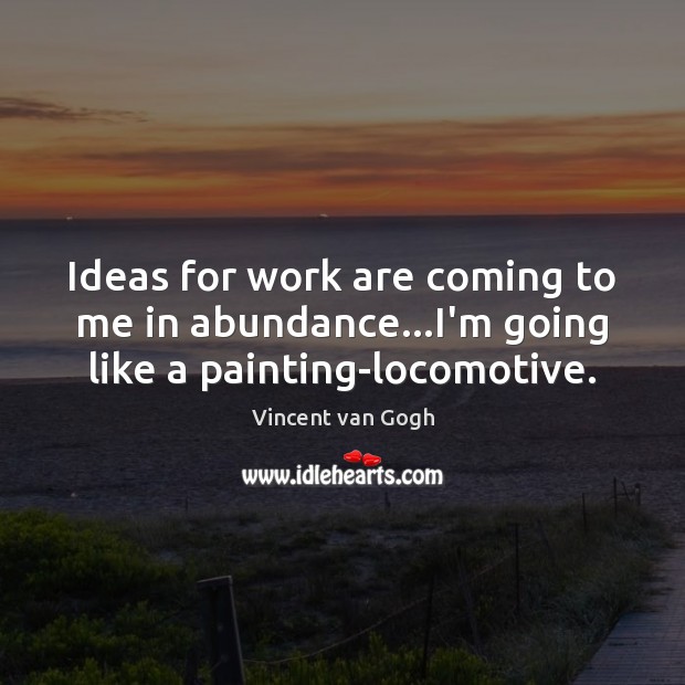 Ideas for work are coming to me in abundance…I’m going like a painting-locomotive. Vincent van Gogh Picture Quote