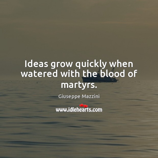 Ideas grow quickly when watered with the blood of martyrs. Image