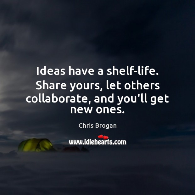 Ideas have a shelf-life. Share yours, let others collaborate, and you’ll get new ones. Chris Brogan Picture Quote