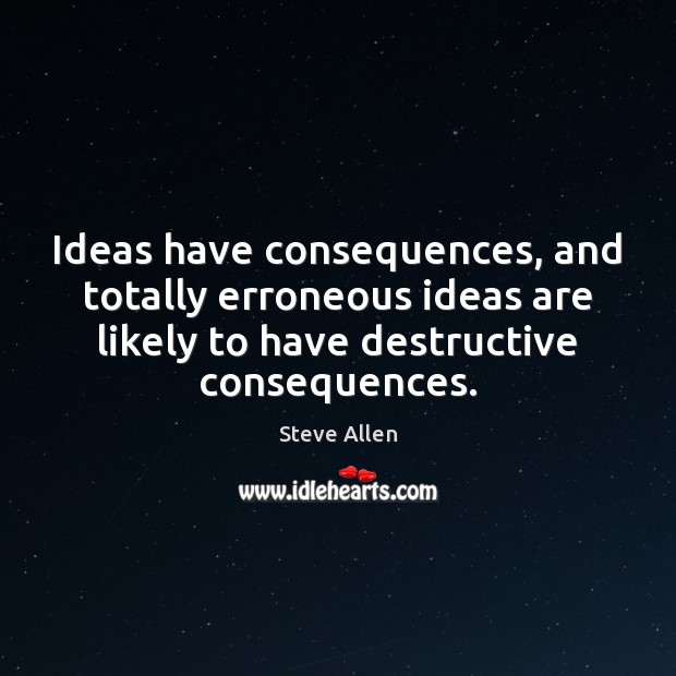Ideas have consequences, and totally erroneous ideas are likely to have destructive Steve Allen Picture Quote