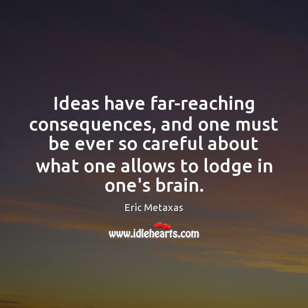 Ideas have far-reaching consequences, and one must be ever so careful about Eric Metaxas Picture Quote