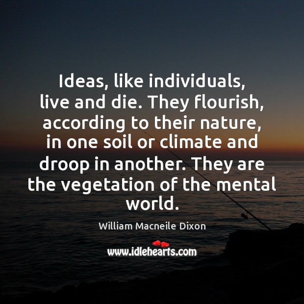 Ideas, like individuals, live and die. They flourish, according to their nature, William Macneile Dixon Picture Quote