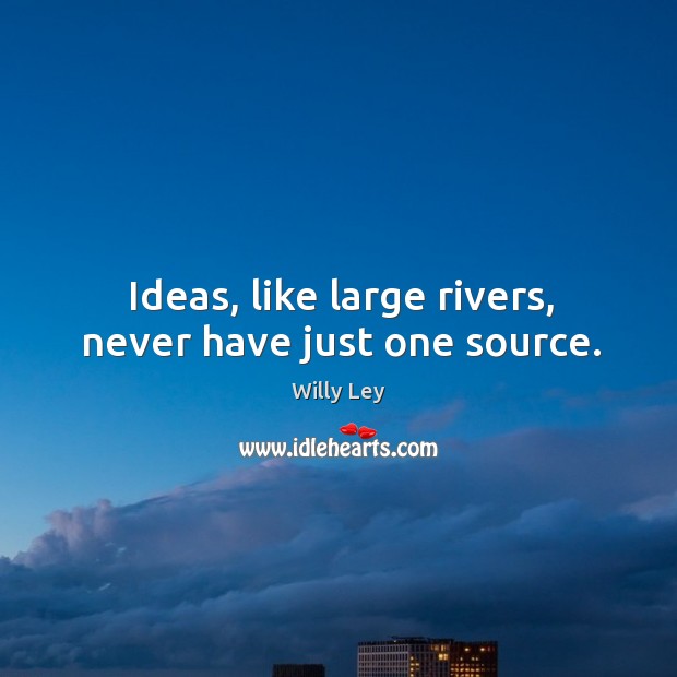 Ideas, like large rivers, never have just one source. Willy Ley Picture Quote