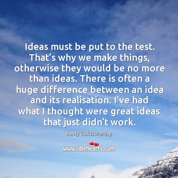 Ideas must be put to the test. That’s why we make things, otherwise they would be no Andy Goldsworthy Picture Quote
