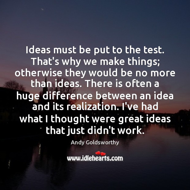 Ideas must be put to the test. That’s why we make things; Andy Goldsworthy Picture Quote