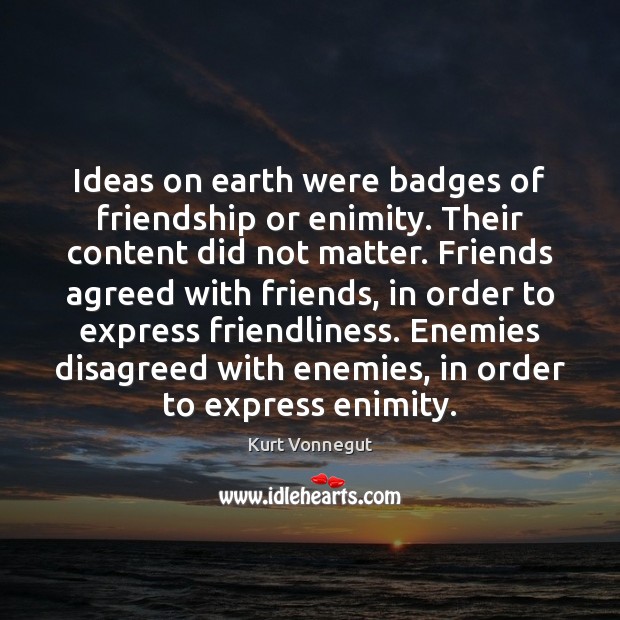 Ideas on earth were badges of friendship or enimity. Their content did 