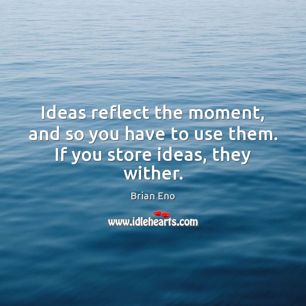 Ideas reflect the moment, and so you have to use them. If you store ideas, they wither. Brian Eno Picture Quote