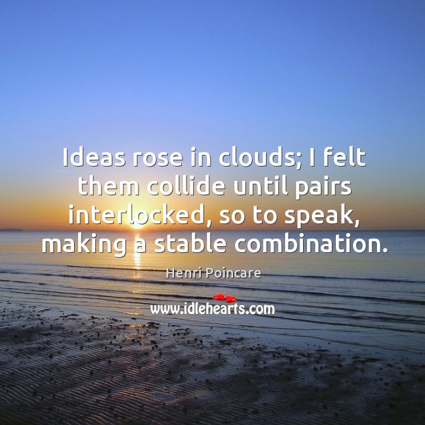 Ideas rose in clouds; I felt them collide until pairs interlocked, so to speak, making a stable combination. Henri Poincare Picture Quote