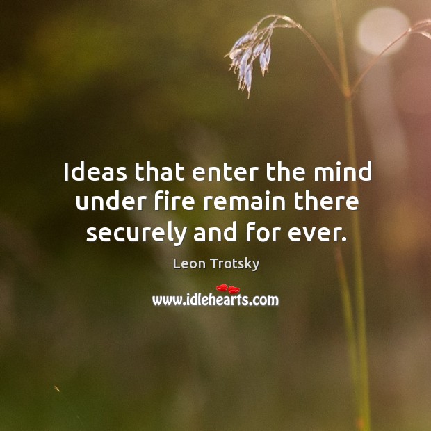 Ideas that enter the mind under fire remain there securely and for ever. Leon Trotsky Picture Quote
