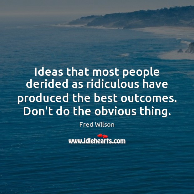 Ideas that most people derided as ridiculous have produced the best outcomes. Fred Wilson Picture Quote