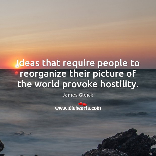 Ideas that require people to reorganize their picture of the world provoke hostility. James Gleick Picture Quote