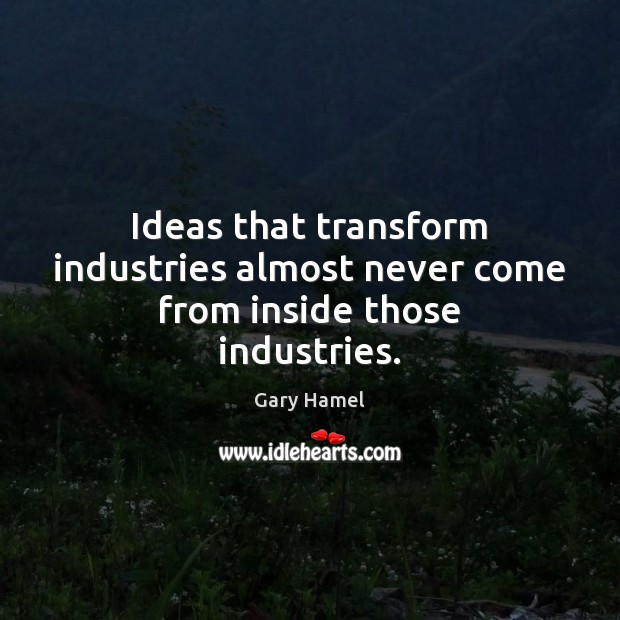 Ideas that transform industries almost never come from inside those industries. Gary Hamel Picture Quote