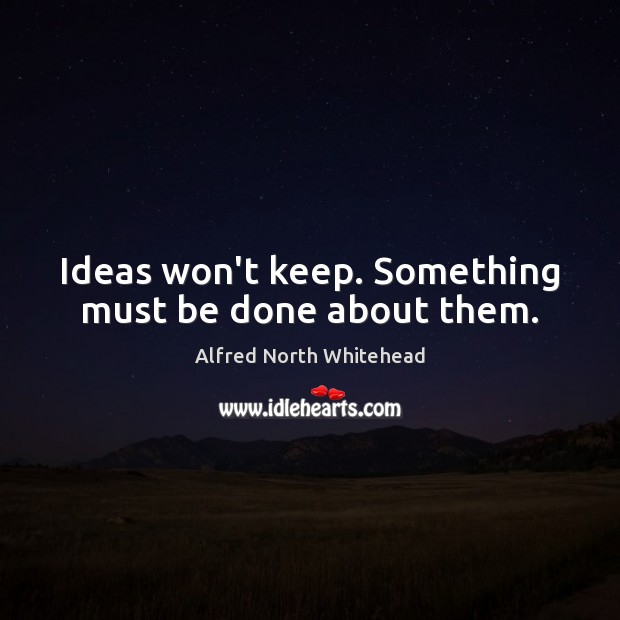 Ideas won’t keep. Something must be done about them. Alfred North Whitehead Picture Quote