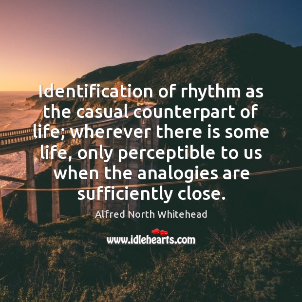Identification of rhythm as the casual counterpart of life; wherever there is Alfred North Whitehead Picture Quote