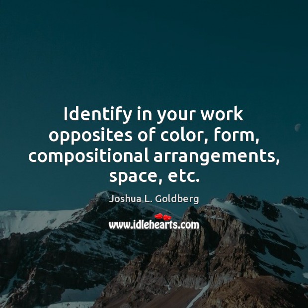 Identify in your work opposites of color, form, compositional arrangements, space, etc. Joshua L. Goldberg Picture Quote