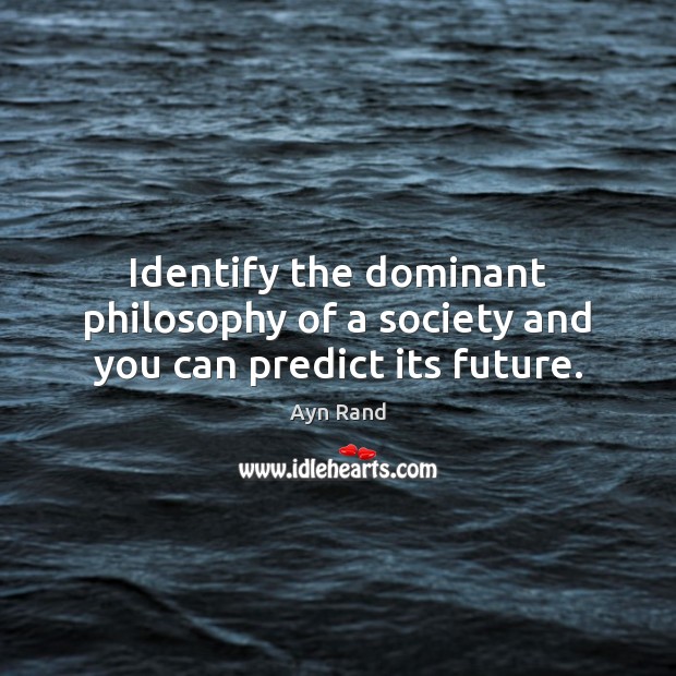Identify the dominant philosophy of a society and you can predict its future. Ayn Rand Picture Quote