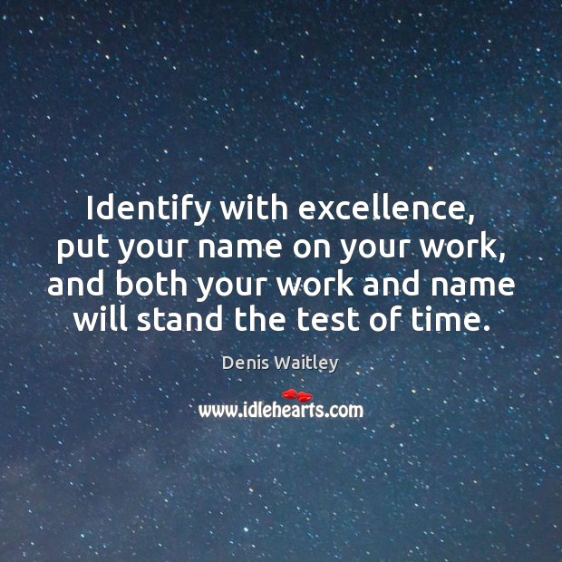 Identify with excellence, put your name on your work, and both your Denis Waitley Picture Quote