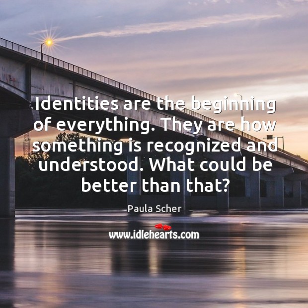 Identities are the beginning of everything. They are how something is recognized Paula Scher Picture Quote