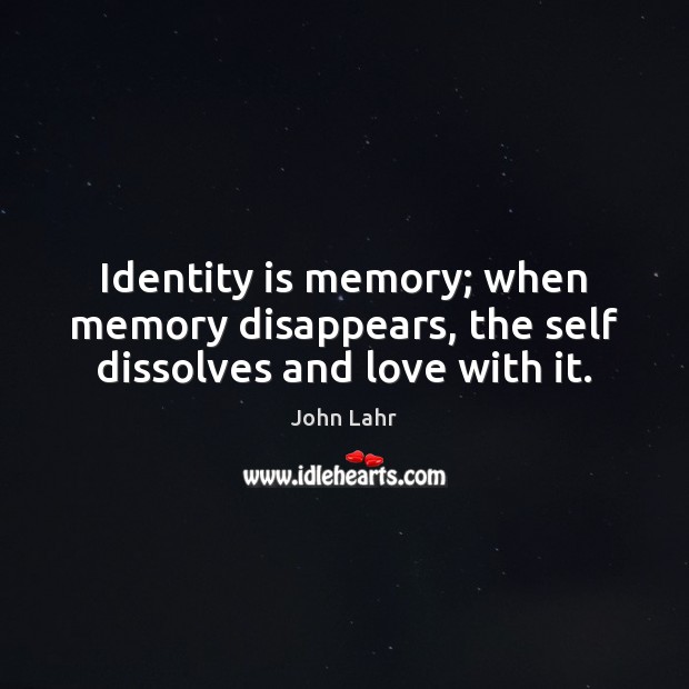 Identity is memory; when memory disappears, the self dissolves and love with it. John Lahr Picture Quote