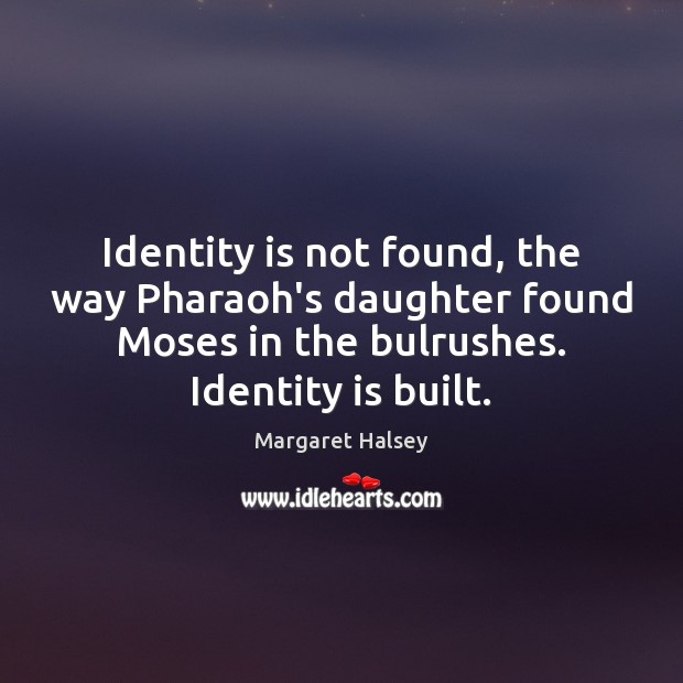Identity is not found, the way Pharaoh’s daughter found Moses in the Image