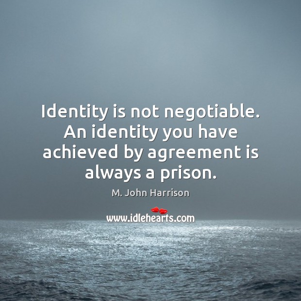 Identity is not negotiable. An identity you have achieved by agreement is always a prison. Image
