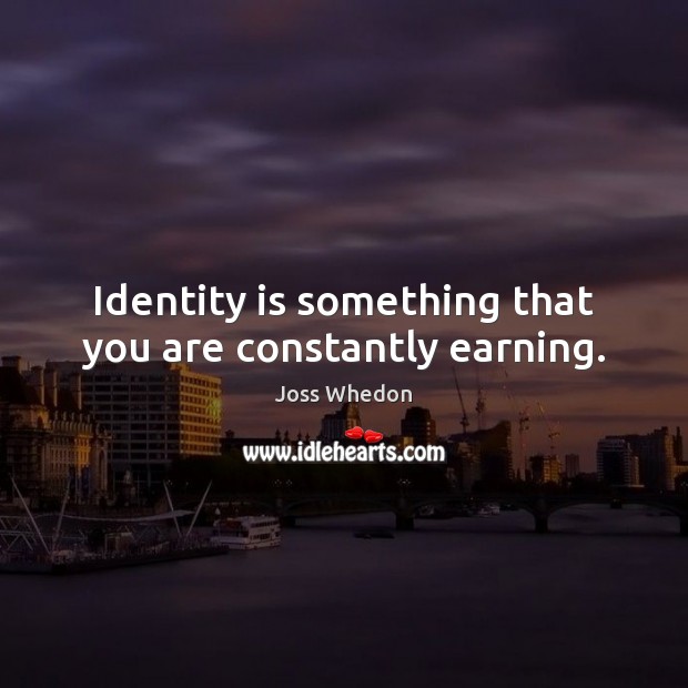Identity is something that you are constantly earning. Joss Whedon Picture Quote