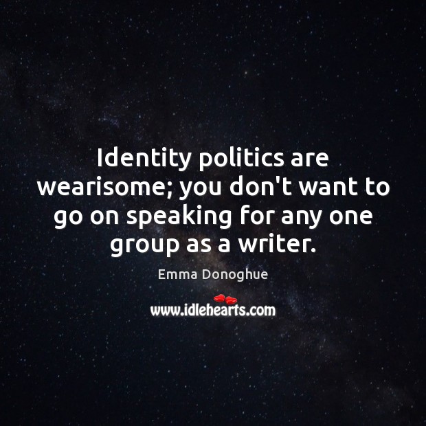 Identity politics are wearisome; you don’t want to go on speaking for Emma Donoghue Picture Quote