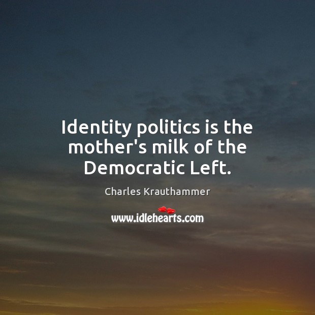 Identity politics is the mother’s milk of the Democratic Left. Charles Krauthammer Picture Quote
